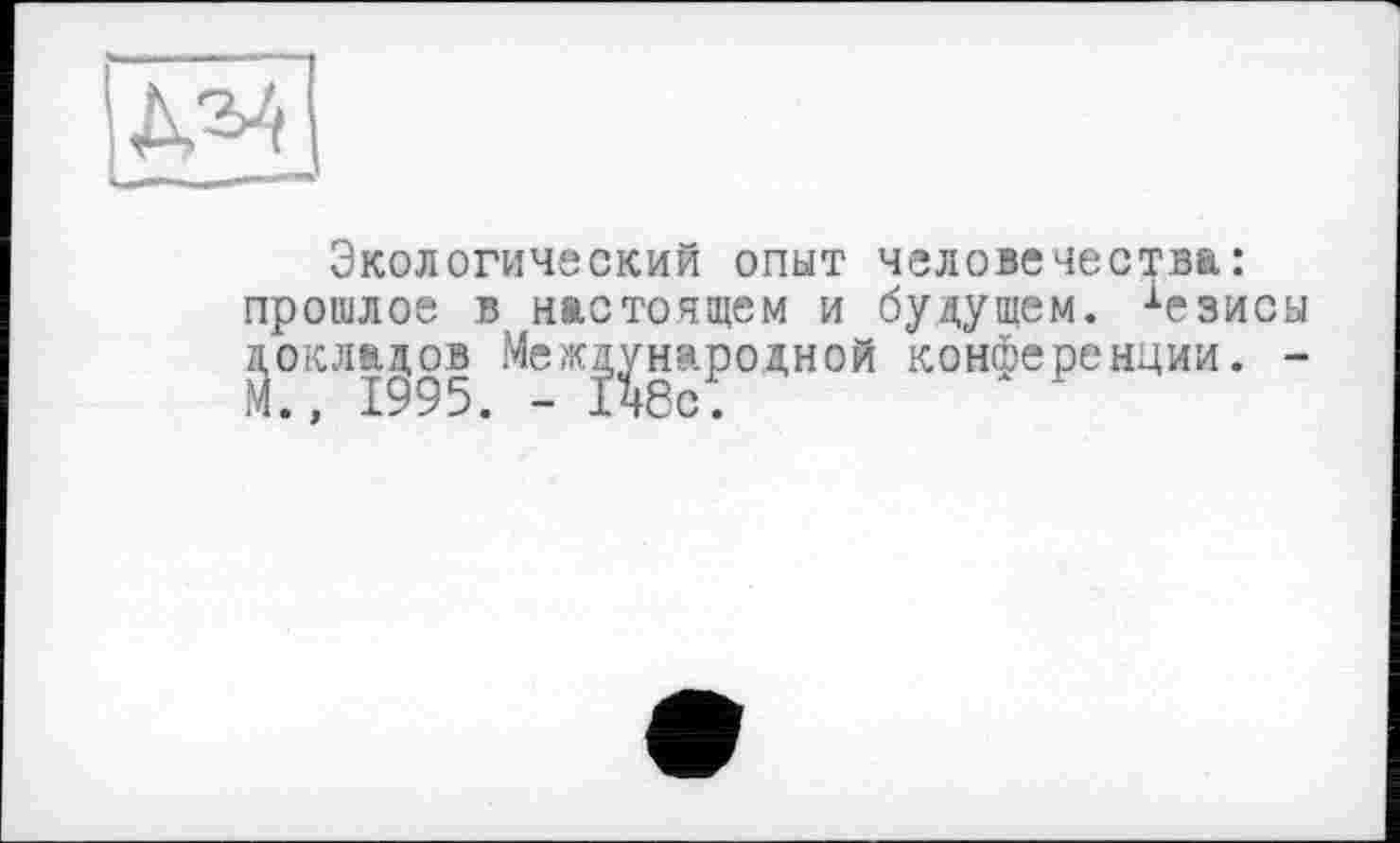 ﻿Экологический опыт человечества: прошлое в настоящем и будущем, •‘■езисы докладов Международной конференции. -